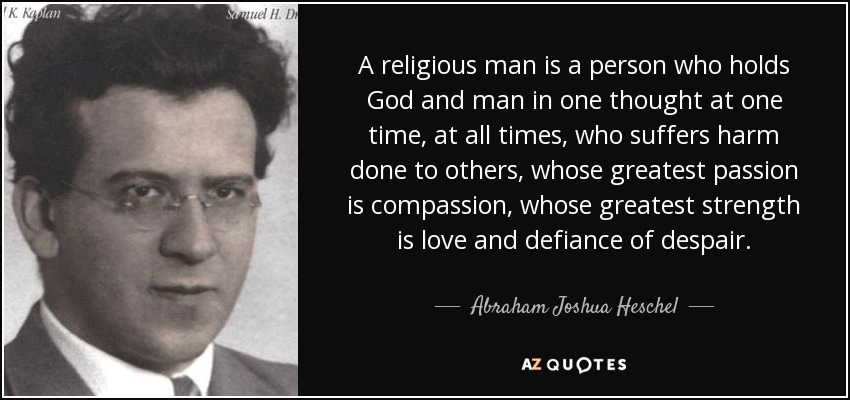 A religious man is a person who holds God and man in one thought at one time, at all times, who suffers harm done to others, whose greatest passion is compassion, whose greatest strength is love and defiance of despair. - Abraham Joshua Heschel