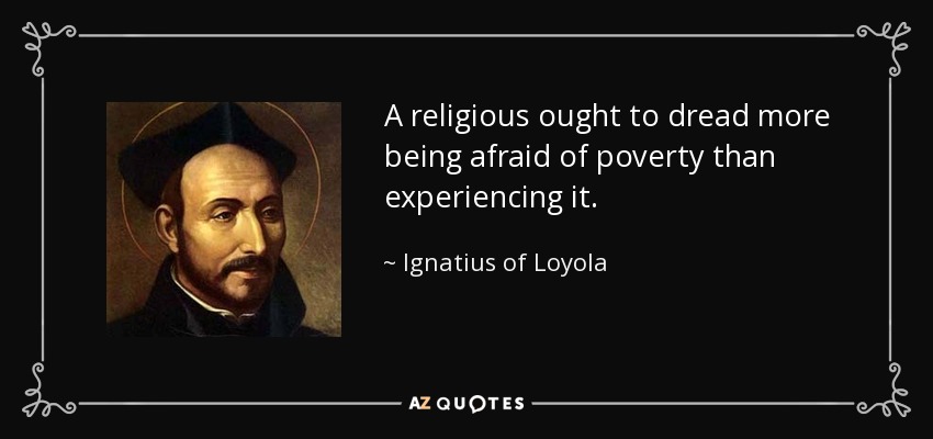 A religious ought to dread more being afraid of poverty than experiencing it. - Ignatius of Loyola