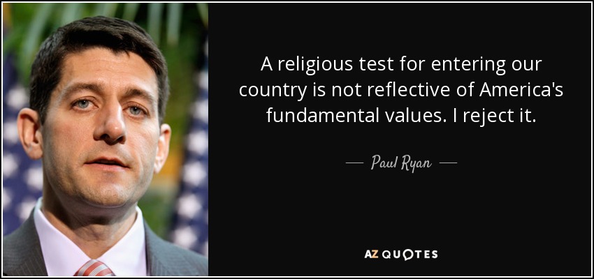 A religious test for entering our country is not reflective of America's fundamental values. I reject it. - Paul Ryan