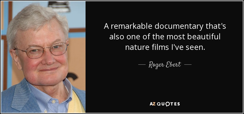 A remarkable documentary that's also one of the most beautiful nature films I've seen. - Roger Ebert