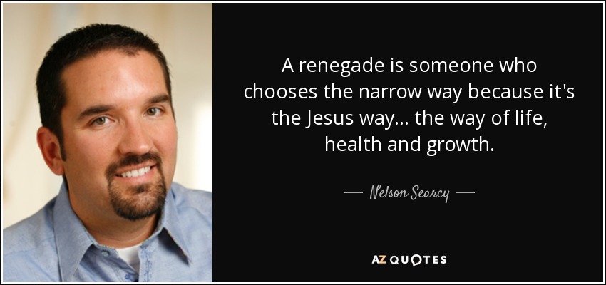 A renegade is someone who chooses the narrow way because it's the Jesus way . . . the way of life, health and growth. - Nelson Searcy