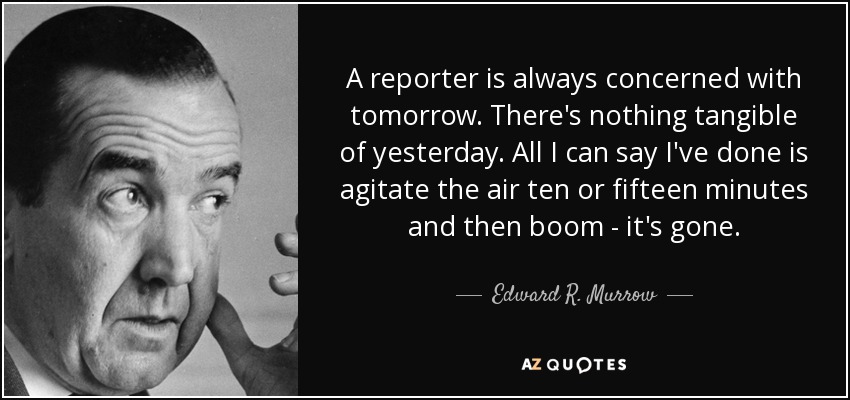 A reporter is always concerned with tomorrow. There's nothing tangible of yesterday. All I can say I've done is agitate the air ten or fifteen minutes and then boom - it's gone. - Edward R. Murrow