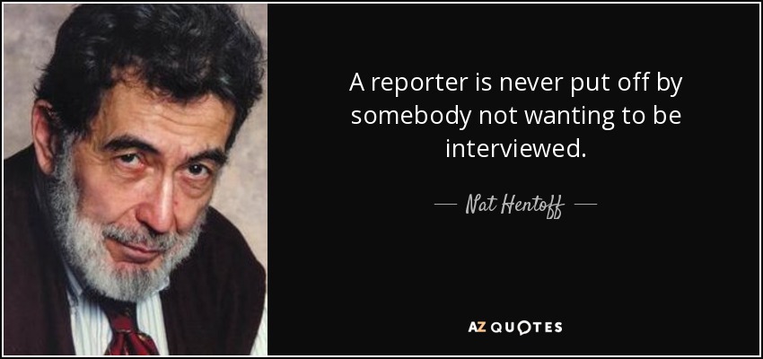 A reporter is never put off by somebody not wanting to be interviewed. - Nat Hentoff