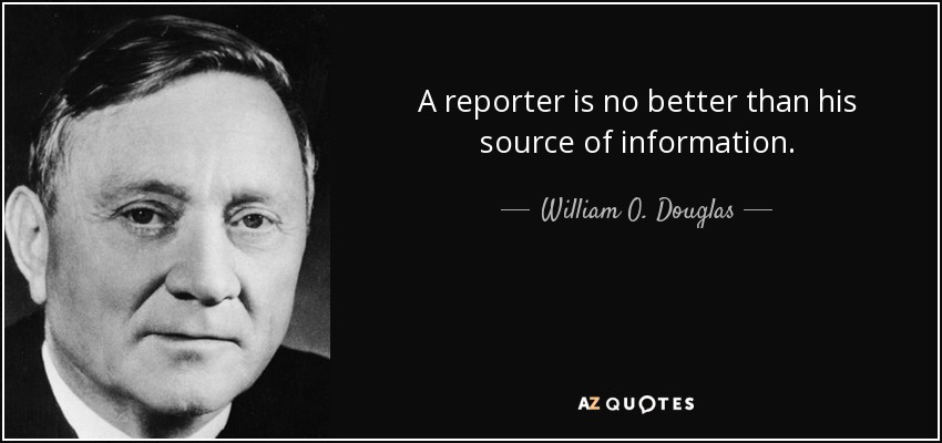 A reporter is no better than his source of information. - William O. Douglas