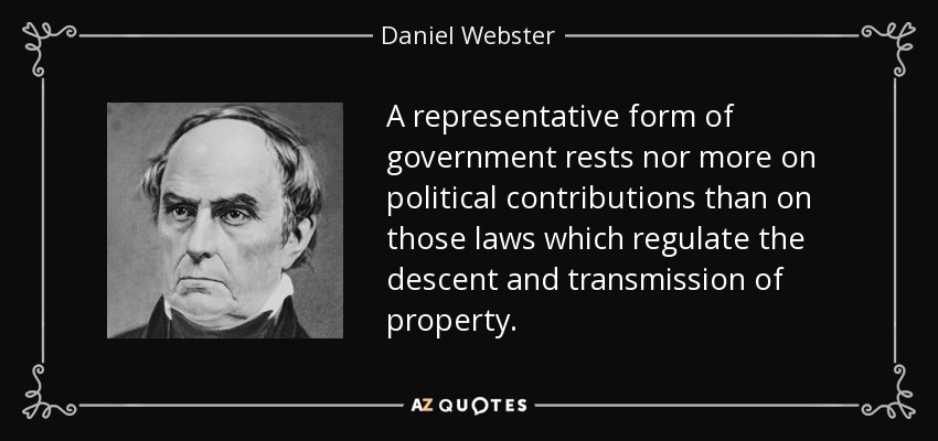 A representative form of government rests nor more on political contributions than on those laws which regulate the descent and transmission of property. - Daniel Webster
