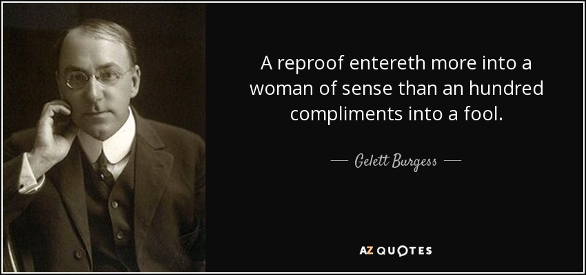 A reproof entereth more into a woman of sense than an hundred compliments into a fool. - Gelett Burgess