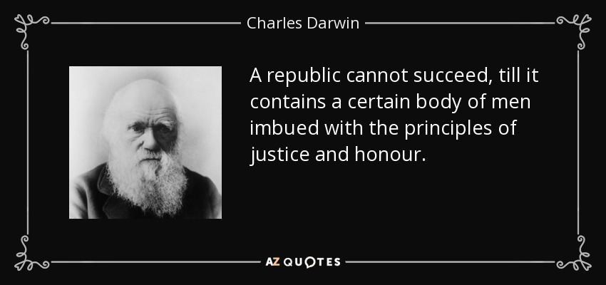 A republic cannot succeed, till it contains a certain body of men imbued with the principles of justice and honour. - Charles Darwin
