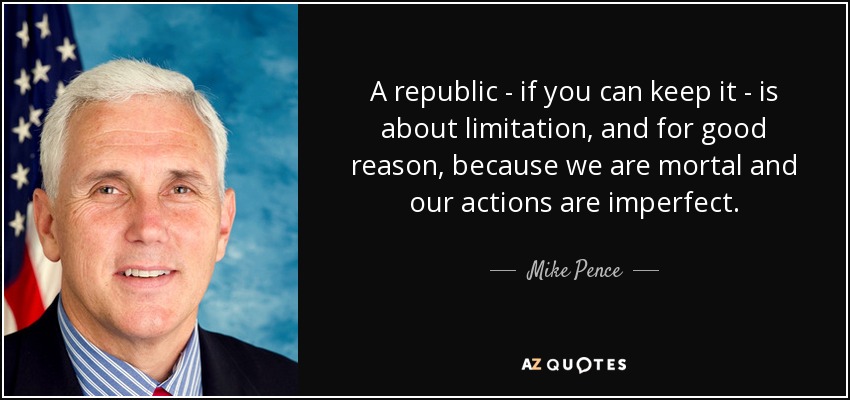 A republic - if you can keep it - is about limitation, and for good reason, because we are mortal and our actions are imperfect. - Mike Pence