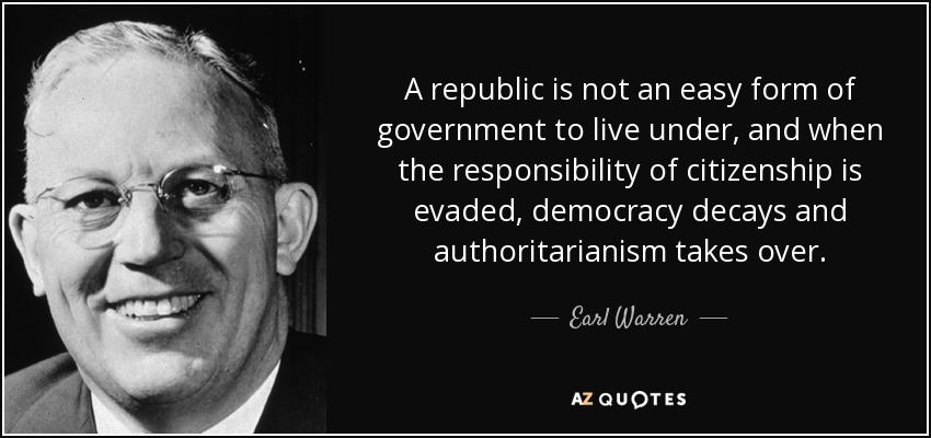 A republic is not an easy form of government to live under, and when the responsibility of citizenship is evaded, democracy decays and authoritarianism takes over. - Earl Warren