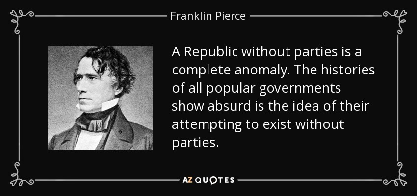 A Republic without parties is a complete anomaly. The histories of all popular governments show absurd is the idea of their attempting to exist without parties. - Franklin Pierce