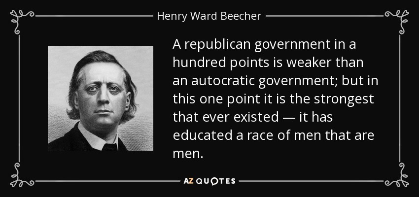A republican government in a hundred points is weaker than an autocratic government; but in this one point it is the strongest that ever existed — it has educated a race of men that are men. - Henry Ward Beecher