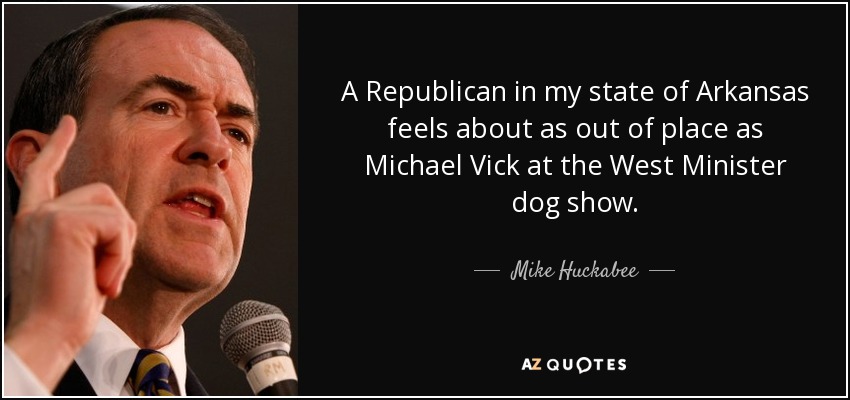 A Republican in my state of Arkansas feels about as out of place as Michael Vick at the West Minister dog show. - Mike Huckabee