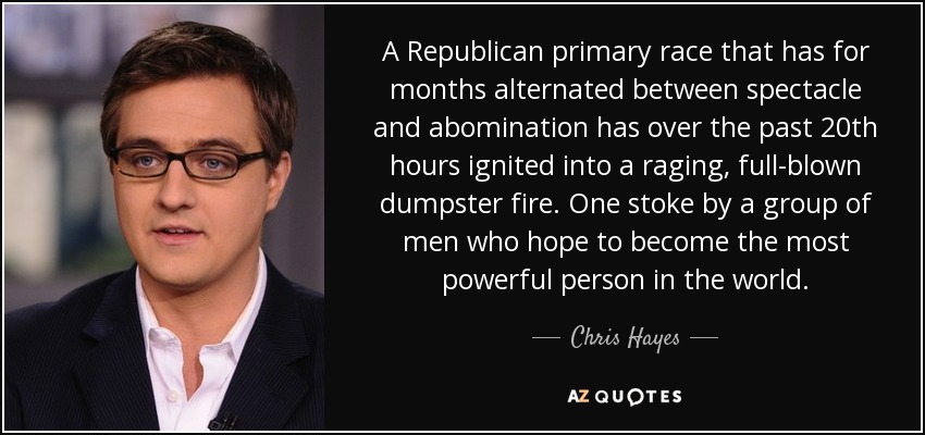 A Republican primary race that has for months alternated between spectacle and abomination has over the past 20th hours ignited into a raging, full-blown dumpster fire. One stoke by a group of men who hope to become the most powerful person in the world. - Chris Hayes