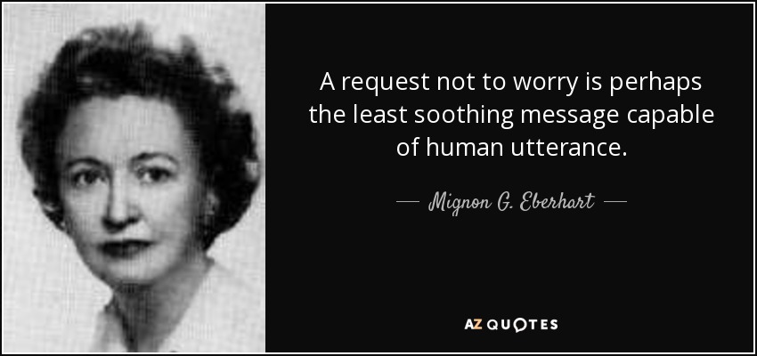 A request not to worry is perhaps the least soothing message capable of human utterance. - Mignon G. Eberhart