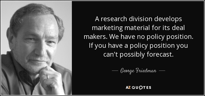 A research division develops marketing material for its deal makers. We have no policy position. If you have a policy position you can't possibly forecast. - George Friedman