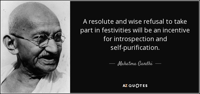A resolute and wise refusal to take part in festivities will be an incentive for introspection and self-purification. - Mahatma Gandhi