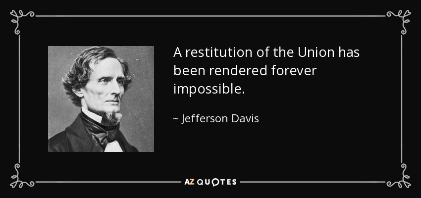 A restitution of the Union has been rendered forever impossible. - Jefferson Davis