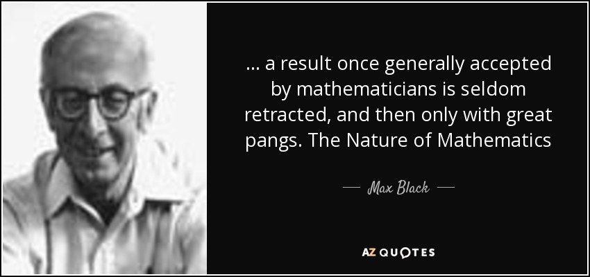 ... a result once generally accepted by mathematicians is seldom retracted, and then only with great pangs. The Nature of Mathematics - Max Black