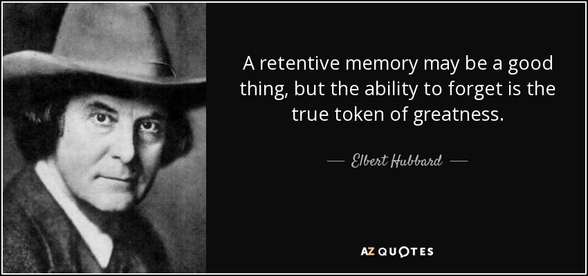 A retentive memory may be a good thing, but the ability to forget is the true token of greatness. - Elbert Hubbard