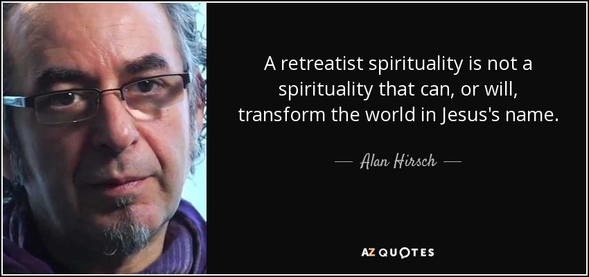 A retreatist spirituality is not a spirituality that can, or will, transform the world in Jesus's name. - Alan Hirsch