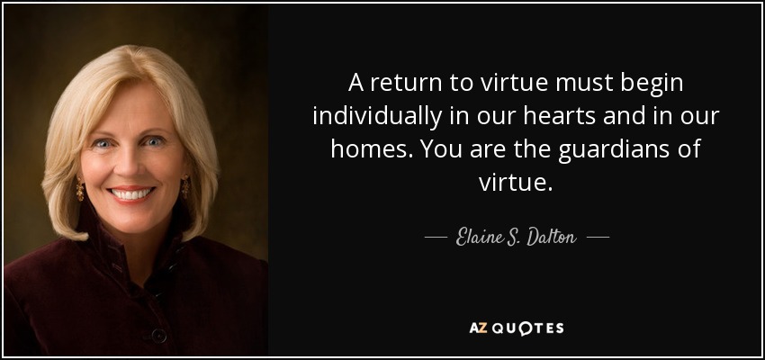 A return to virtue must begin individually in our hearts and in our homes. You are the guardians of virtue. - Elaine S. Dalton