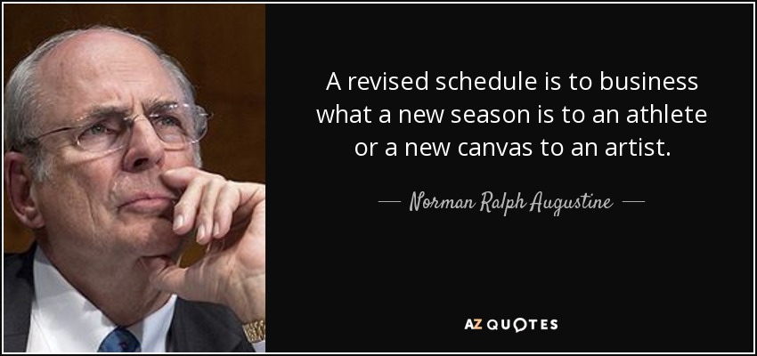 A revised schedule is to business what a new season is to an athlete or a new canvas to an artist. - Norman Ralph Augustine