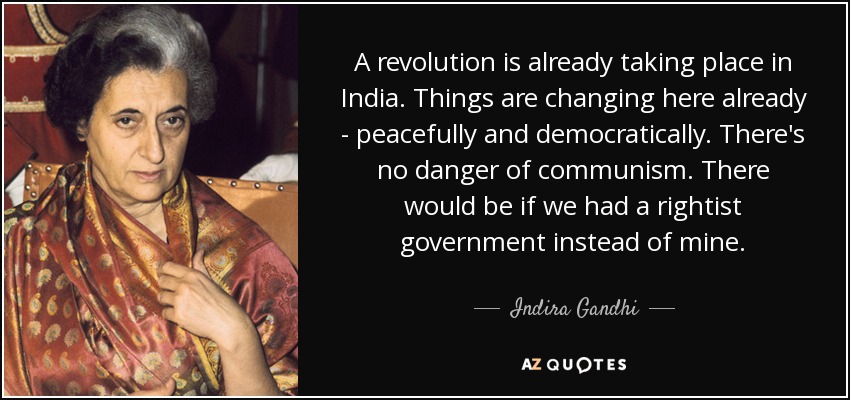 A revolution is already taking place in India. Things are changing here already - peacefully and democratically. There's no danger of communism. There would be if we had a rightist government instead of mine. - Indira Gandhi