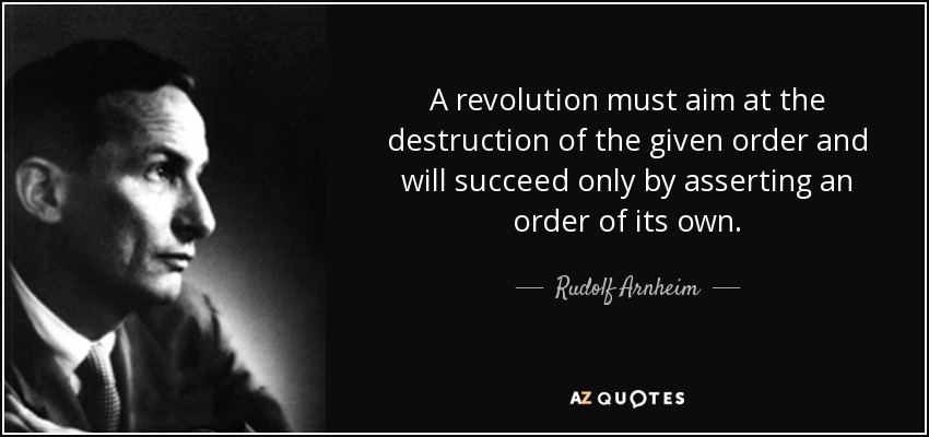 A revolution must aim at the destruction of the given order and will succeed only by asserting an order of its own. - Rudolf Arnheim