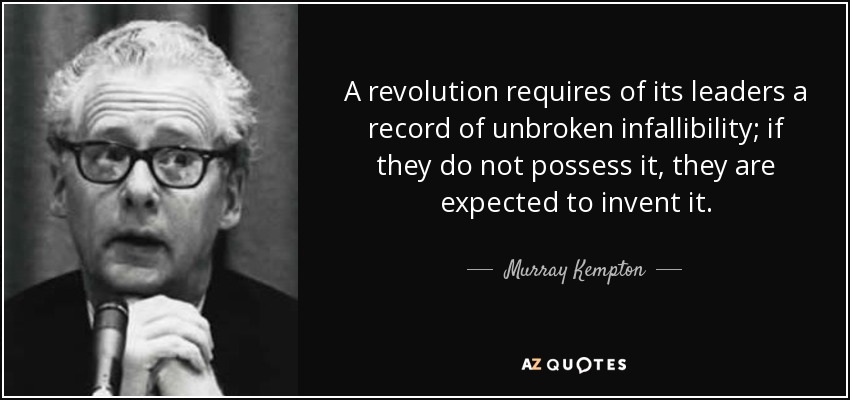 A revolution requires of its leaders a record of unbroken infallibility; if they do not possess it, they are expected to invent it. - Murray Kempton