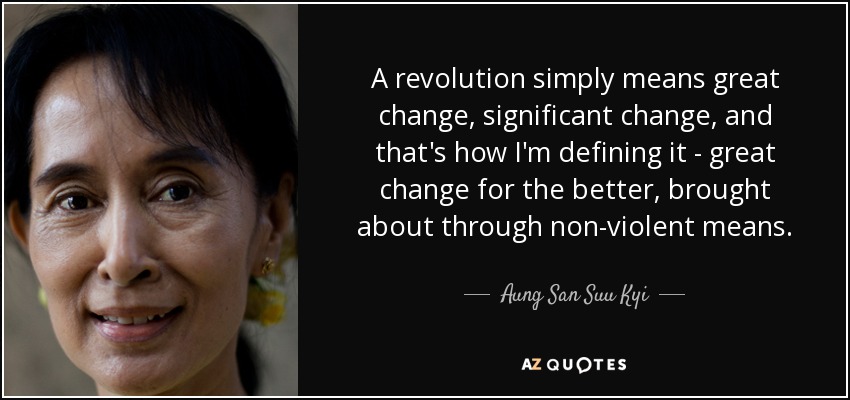 A revolution simply means great change, significant change, and that's how I'm defining it - great change for the better, brought about through non-violent means. - Aung San Suu Kyi