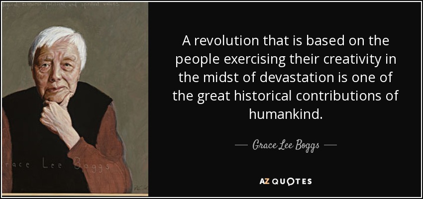 A revolution that is based on the people exercising their creativity in the midst of devastation is one of the great historical contributions of humankind. - Grace Lee Boggs