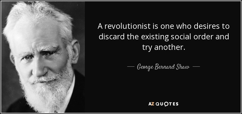 A revolutionist is one who desires to discard the existing social order and try another. - George Bernard Shaw