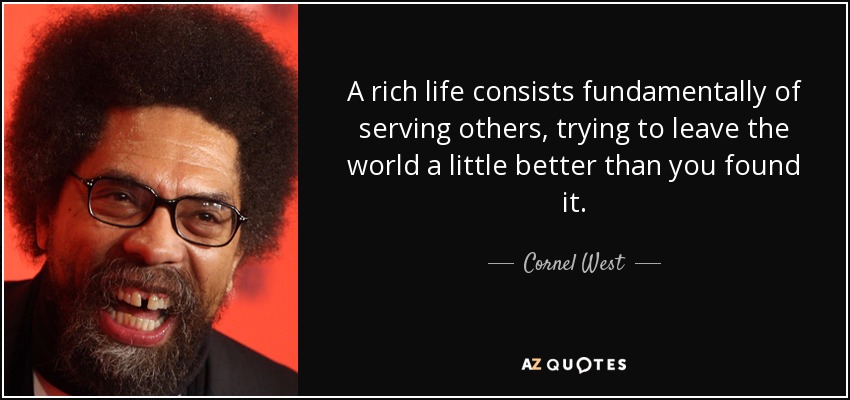 A rich life consists fundamentally of serving others, trying to leave the world a little better than you found it. - Cornel West