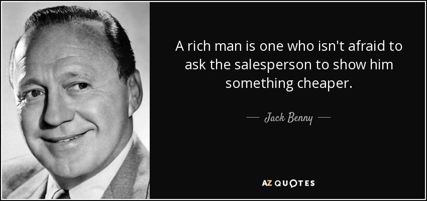 A rich man is one who isn't afraid to ask the salesperson to show him something cheaper. - Jack Benny