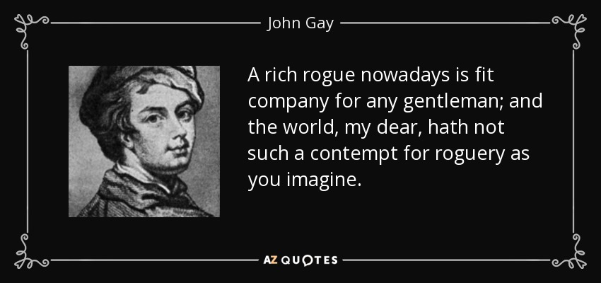 A rich rogue nowadays is fit company for any gentleman; and the world, my dear, hath not such a contempt for roguery as you imagine. - John Gay