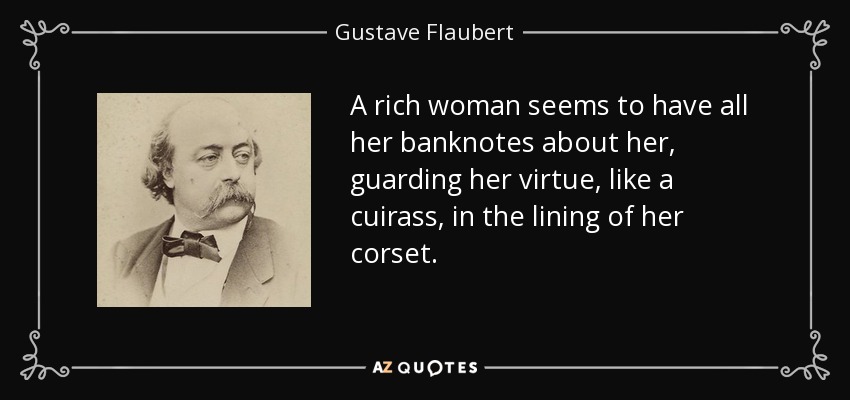 A rich woman seems to have all her banknotes about her, guarding her virtue, like a cuirass, in the lining of her corset. - Gustave Flaubert