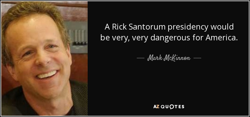 A Rick Santorum presidency would be very, very dangerous for America. - Mark McKinnon