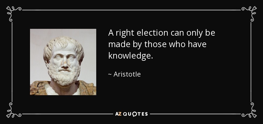 A right election can only be made by those who have knowledge. - Aristotle