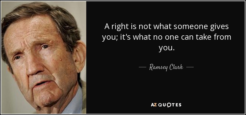 A right is not what someone gives you; it's what no one can take from you. - Ramsey Clark