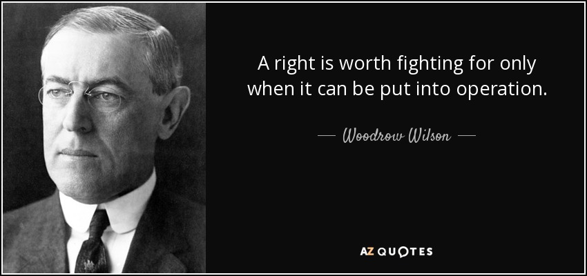 A right is worth fighting for only when it can be put into operation. - Woodrow Wilson