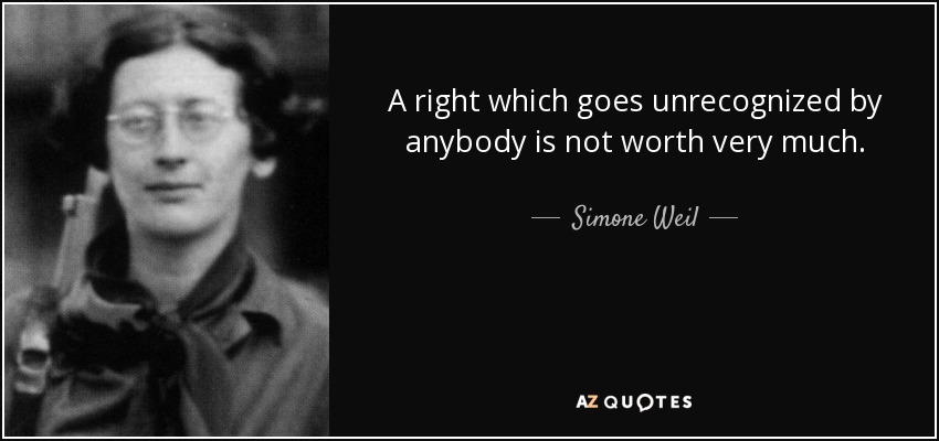 A right which goes unrecognized by anybody is not worth very much. - Simone Weil