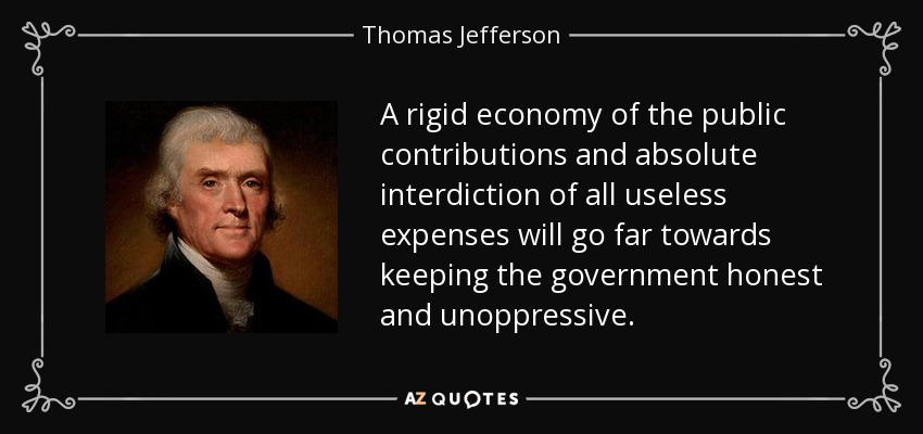 A rigid economy of the public contributions and absolute interdiction of all useless expenses will go far towards keeping the government honest and unoppressive. - Thomas Jefferson