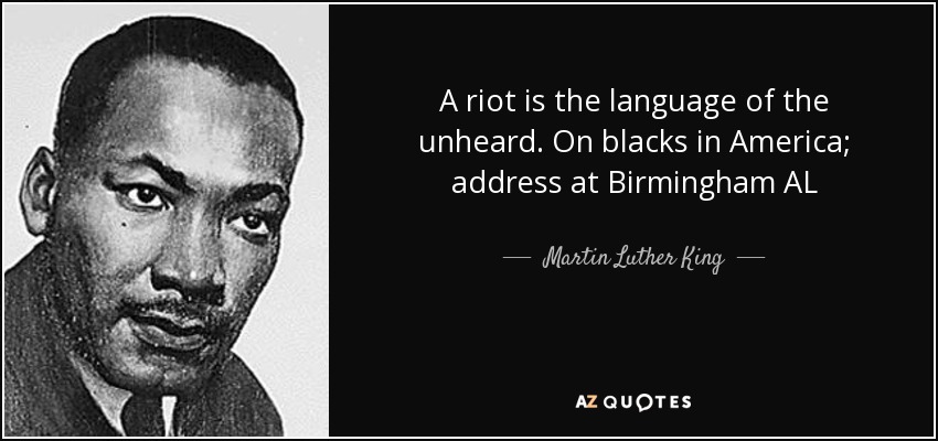 A riot is the language of the unheard. On blacks in America; address at Birmingham AL - Martin Luther King, Jr.