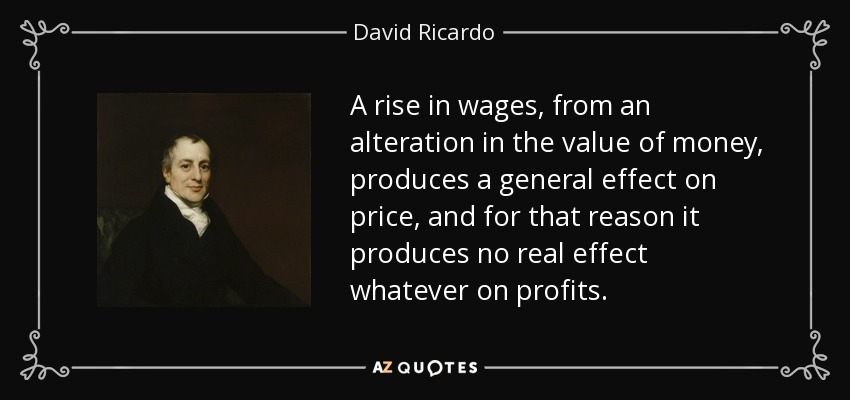 A rise in wages, from an alteration in the value of money, produces a general effect on price, and for that reason it produces no real effect whatever on profits. - David Ricardo