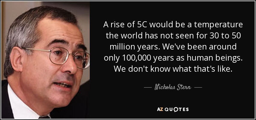 A rise of 5C would be a temperature the world has not seen for 30 to 50 million years. We've been around only 100,000 years as human beings. We don't know what that's like. - Nicholas Stern