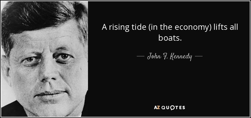 A rising tide (in the economy) lifts all boats. - John F. Kennedy