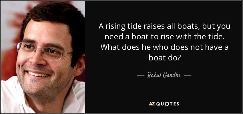 A rising tide raises all boats, but you need a boat to rise with the tide. What does he who does not have a boat do? - Rahul Gandhi
