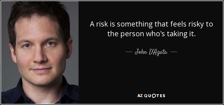 A risk is something that feels risky to the person who's taking it. - John D'Agata