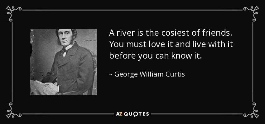 A river is the cosiest of friends. You must love it and live with it before you can know it. - George William Curtis