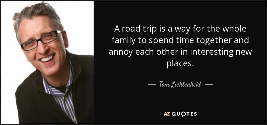 A road trip is a way for the whole family to spend time together and annoy each other in interesting new places. - Tom Lichtenheld